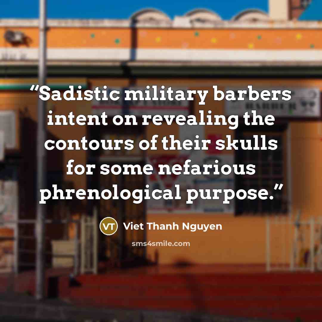 “Sadistic military barbers intent on revealing the contours of their skulls for some nefarious phrenological purpose.” quote by Viet Thanh Nguyen