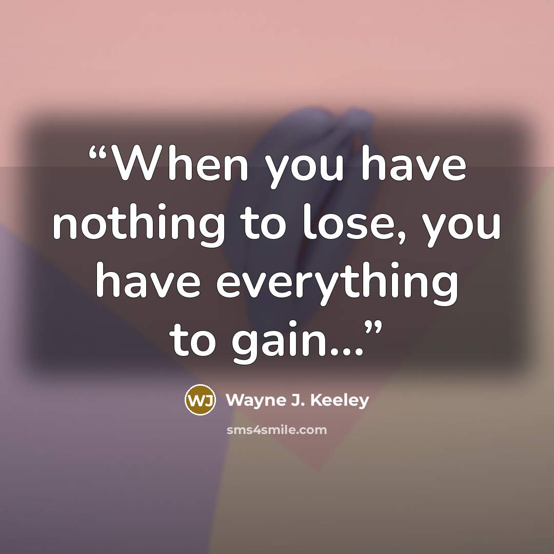 “When you have nothing to lose, you have everything to gain...” quote by Wayne J. Keeley