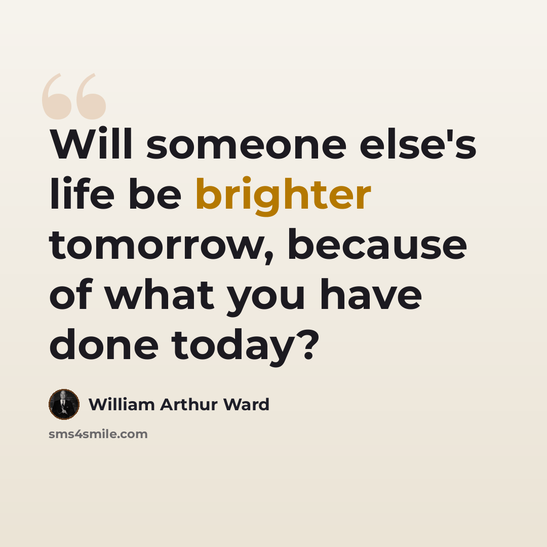 “Will someone else's life be brighter tomorrow, because of what you have done today?” quote by William Arthur Ward