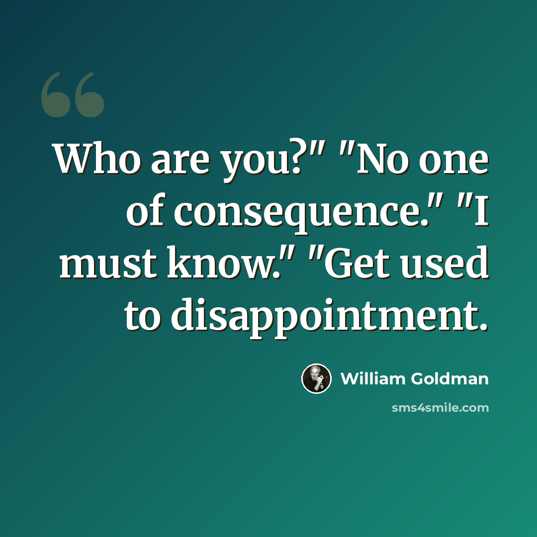 “Who are you?" "No one of consequence." "I must know." "Get used to disappointment.” quote by William Goldman