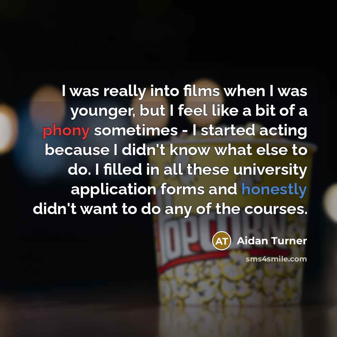 “I was really into films when I was younger, but I feel like a bit of a phony sometimes - I started acting because I didn't know what else to do. I filled in all these university application forms and honestly didn't want to do any of the courses.” quote by Aidan Turner