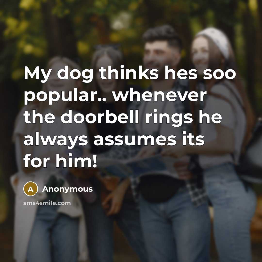 “My dog thinks hes soo popular.. whenever the doorbell rings he always assumes its for him!” quote by Anonymous