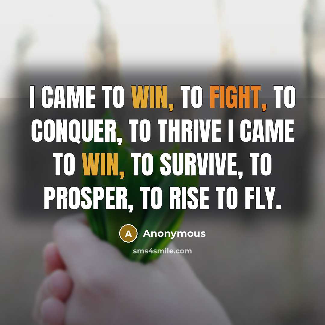 “I came to win, to fight, to conquer, to thrive I came to win, to survive, to prosper, to rise To fly.” quote by Anonymous
