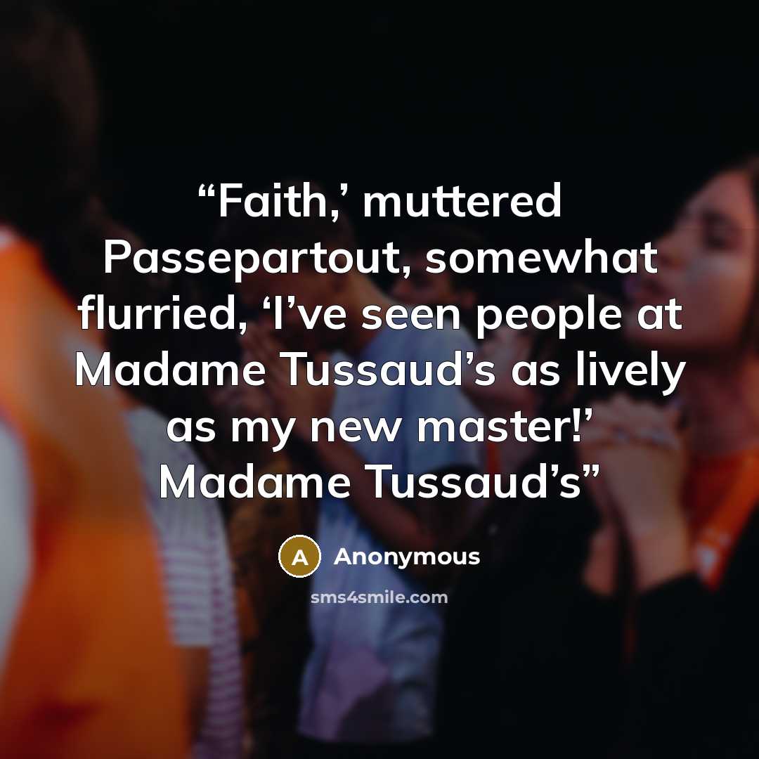 “Faith,’ muttered Passepartout, somewhat flurried, ‘I’ve seen people at Madame Tussaud’s as lively as my new master!’ Madame Tussaud’s” quote by Anonymous