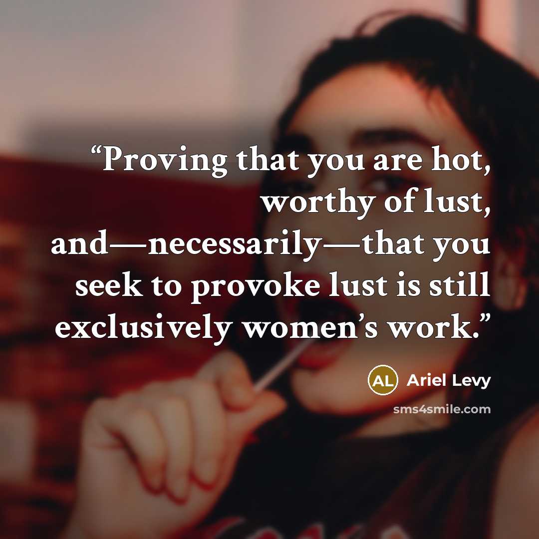 “Proving that you are hot, worthy of lust, and—necessarily—that you seek to provoke lust is still exclusively women’s work.” quote by Ariel Levy