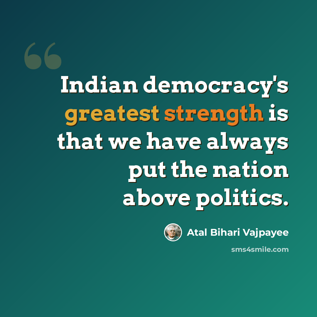 “Indian democracy's greatest strength is that we have always put the nation above politics.” quote by Atal Bihari Vajpayee