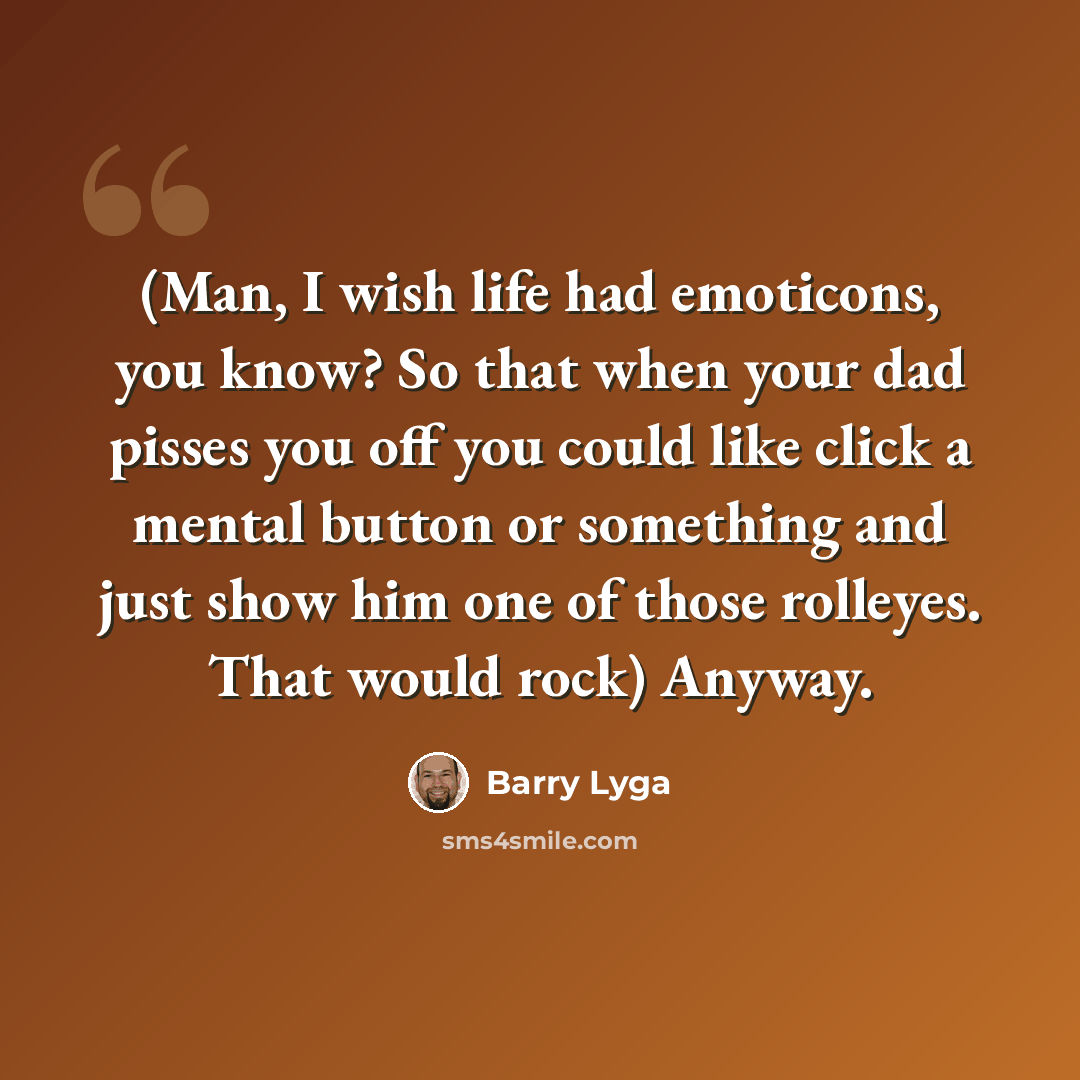 “(Man, I wish life had emoticons, you know? So that when your dad pisses you off you could like click a mental button or something and just show him one of those rolleyes. That would rock) Anyway.” quote by Barry Lyga