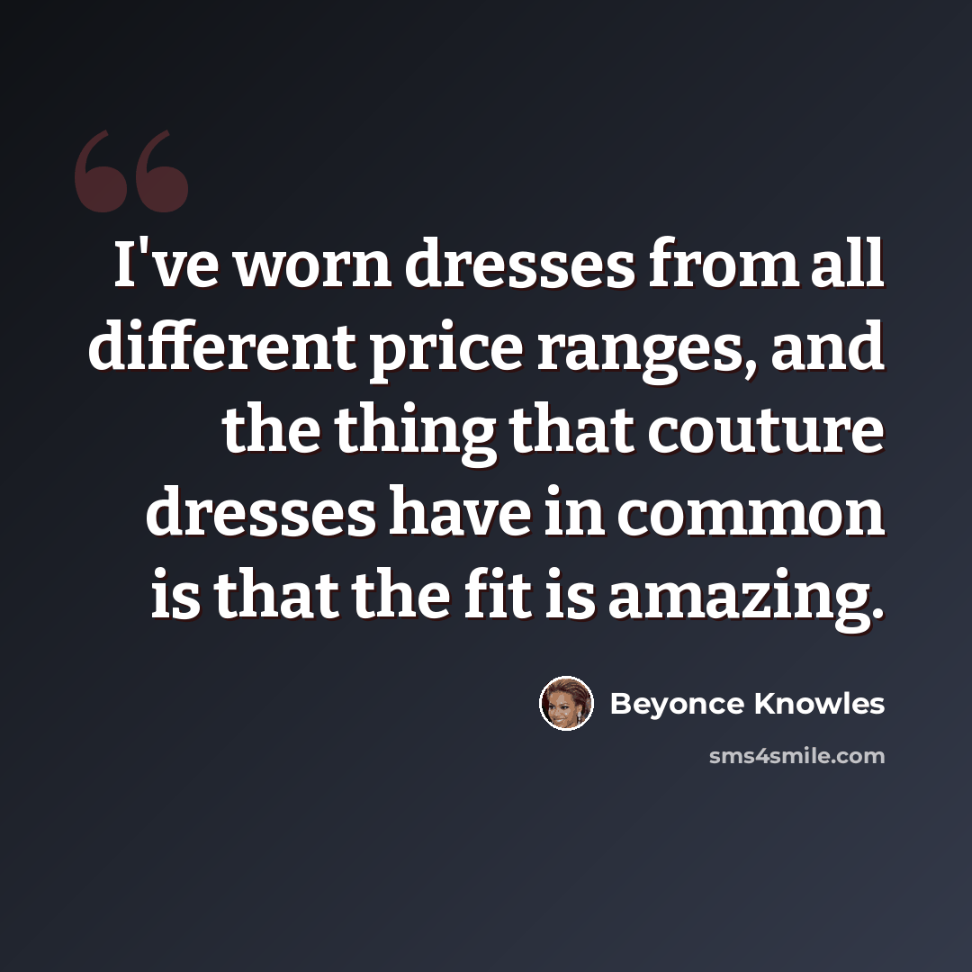 “I've worn dresses from all different price ranges, and the thing that couture dresses have in common is that the fit is amazing.” quote by Beyonce Knowles