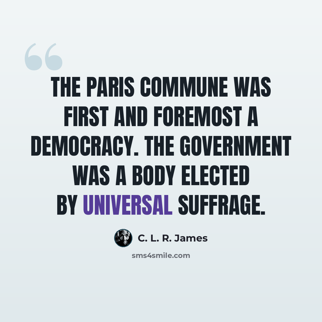“The Paris Commune was first and foremost a democracy. The government was a body elected by universal suffrage.” quote by C. L. R. James