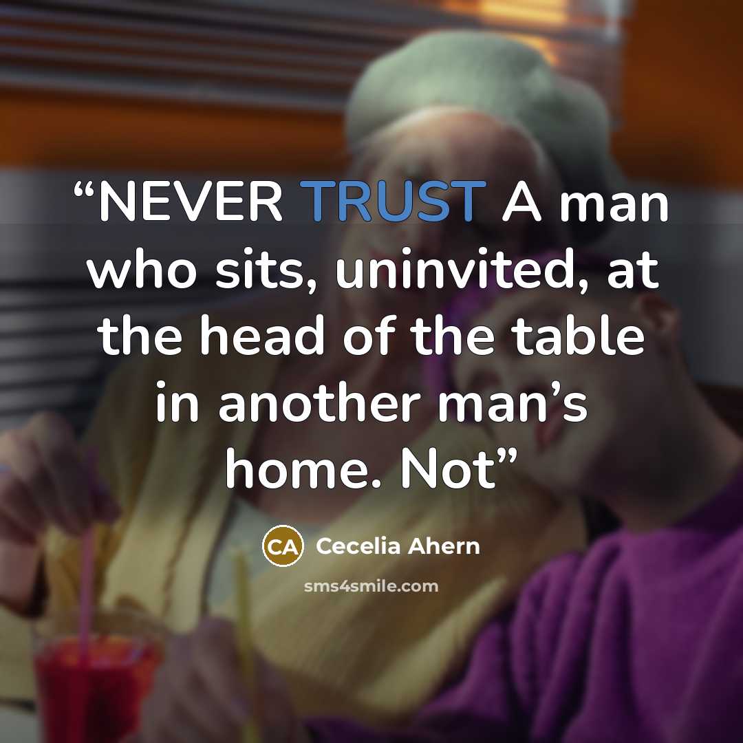 “NEVER TRUST A man who sits, uninvited, at the head of the table in another man’s home. Not” quote by Cecelia Ahern