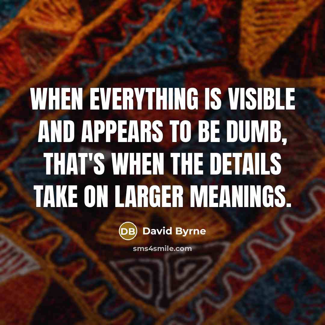 “When everything is visible and appears to be dumb, that's when the details take on larger meanings.” quote by David Byrne