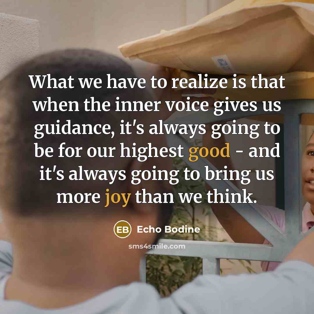 “What we have to realize is that when the inner voice gives us guidance, it's always going to be for our highest good - and it's always going to bring us more joy than we think.” quote by Echo Bodine