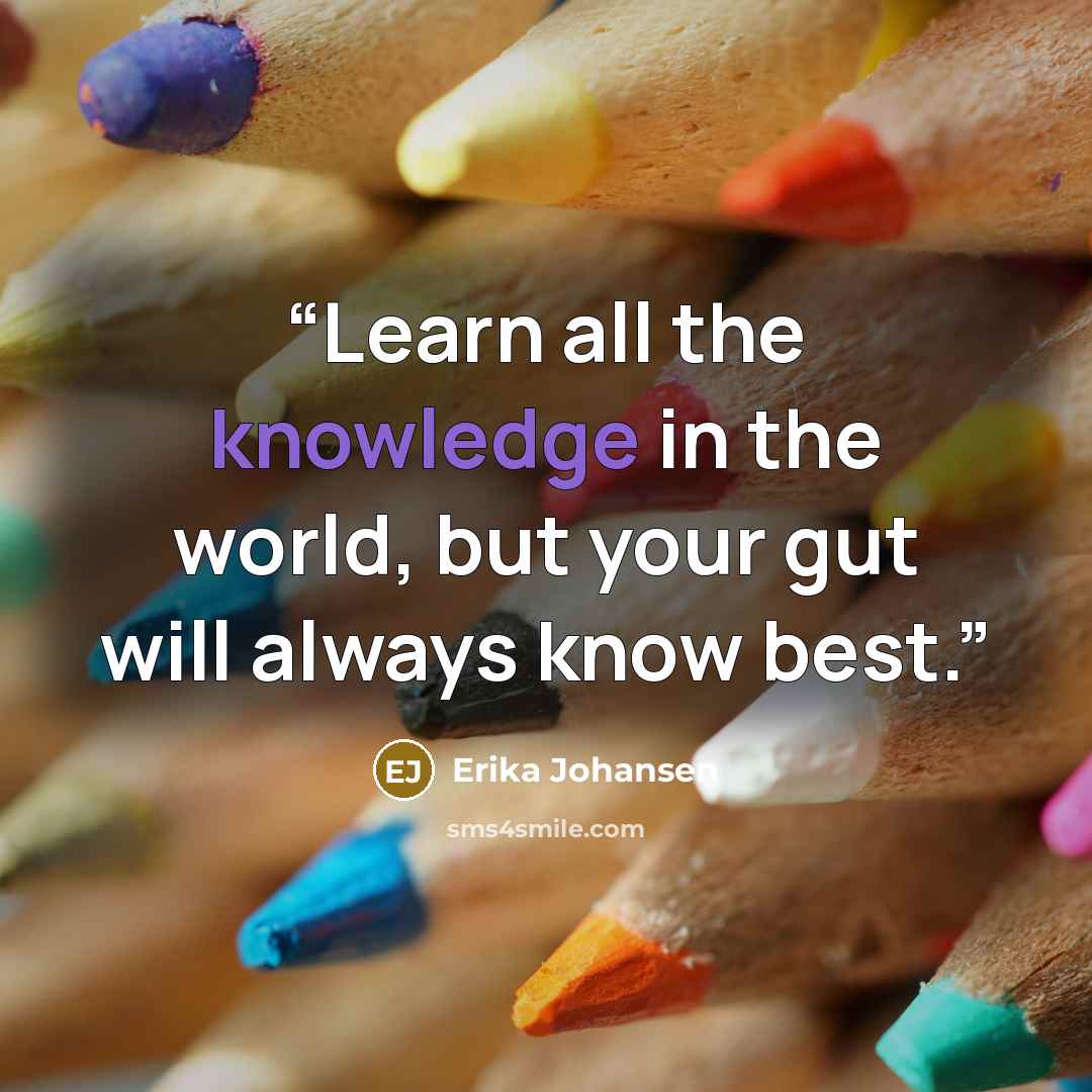 “Learn all the knowledge in the world, but your gut will always know best.” quote by Erika Johansen
