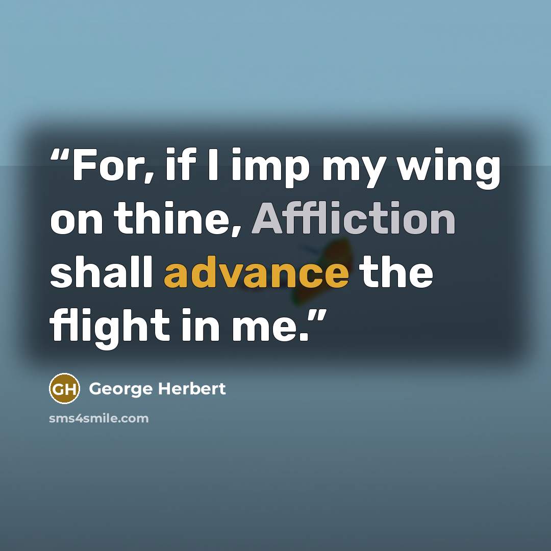 “For, if I imp my wing on thine, Affliction shall advance the flight in me.” quote by George Herbert