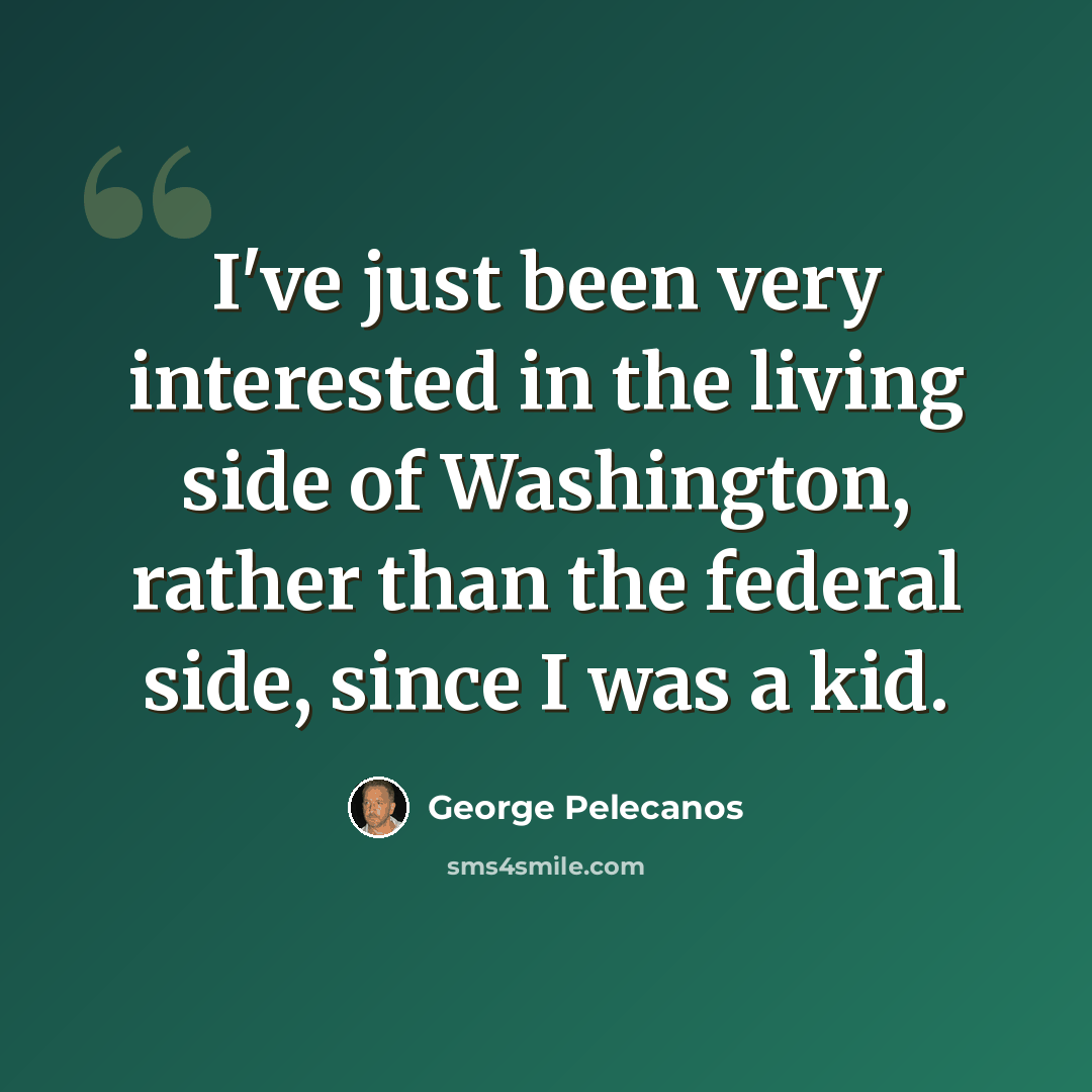 “I've just been very interested in the living side of Washington, rather than the federal side, since I was a kid.” quote by George Pelecanos