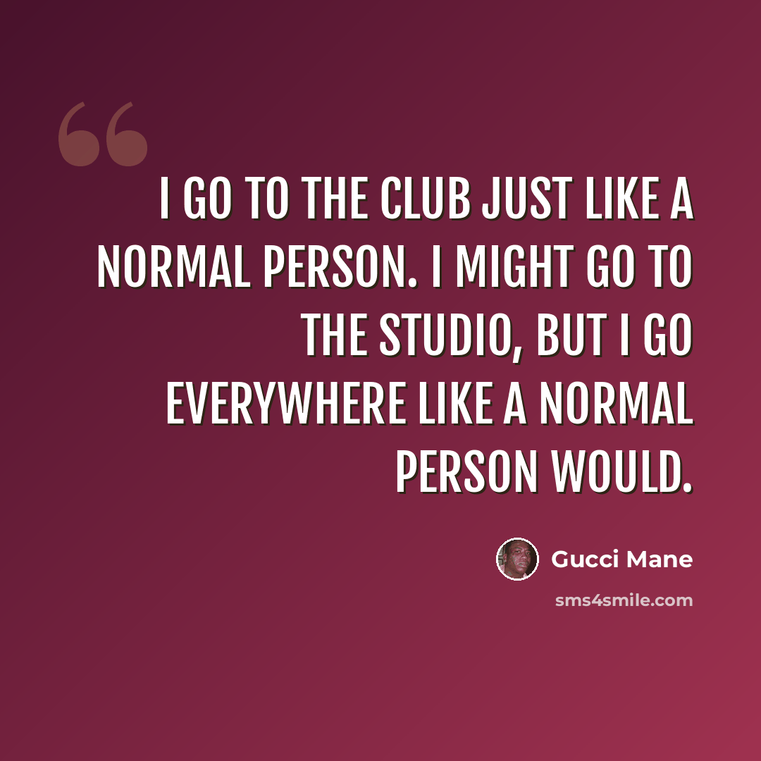 “I go to the club just like a normal person. I might go to the studio, but I go everywhere like a normal person would.” quote by Gucci Mane