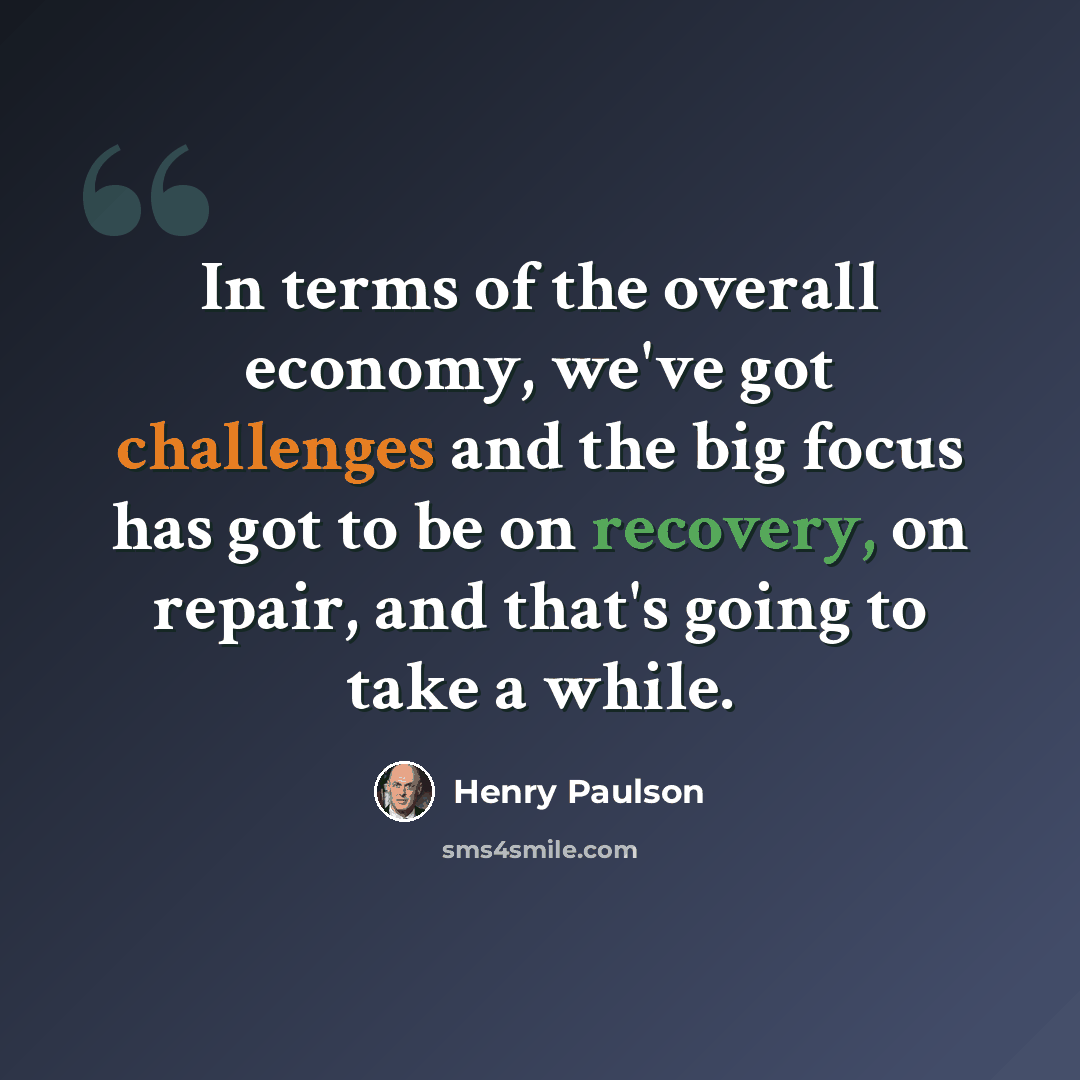 “In terms of the overall economy, we've got challenges and the big focus has got to be on recovery, on repair, and that's going to take a while.” quote by Henry Paulson