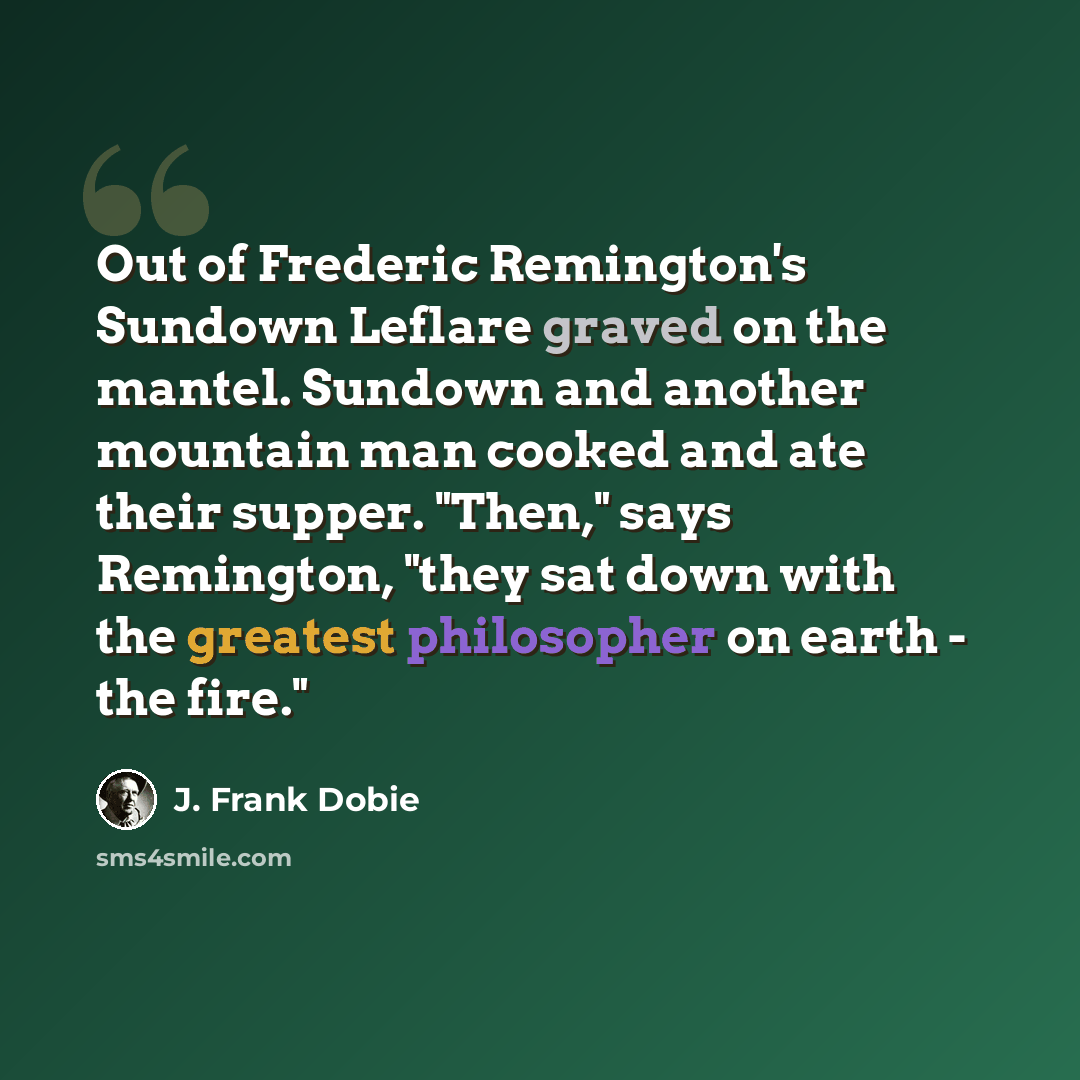 “Out of Frederic Remington's Sundown Leflare graved on the mantel. Sundown and another mountain man cooked and ate their supper. "Then," says Remington, "they sat down with the greatest philosopher on earth - the fire."” quote by J. Frank Dobie