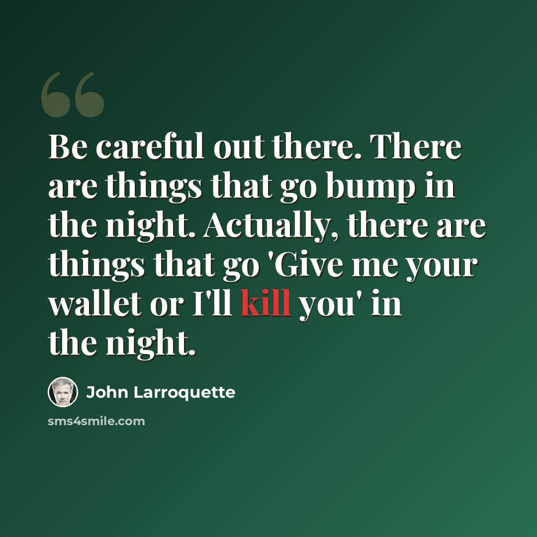 “Be careful out there. There are things that go bump in the night. Actually, there are things that go 'Give me your wallet or I'll kill you' in the night.” quote by John Larroquette