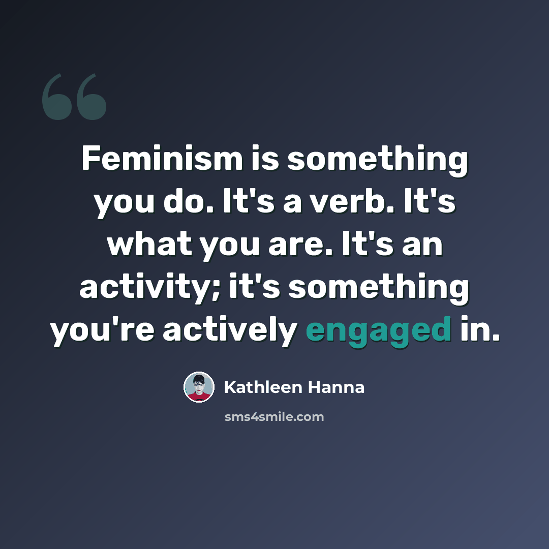 “Feminism is something you do. It's a verb. It's what you are. It's an activity; it's something you're actively engaged in.” quote by Kathleen Hanna