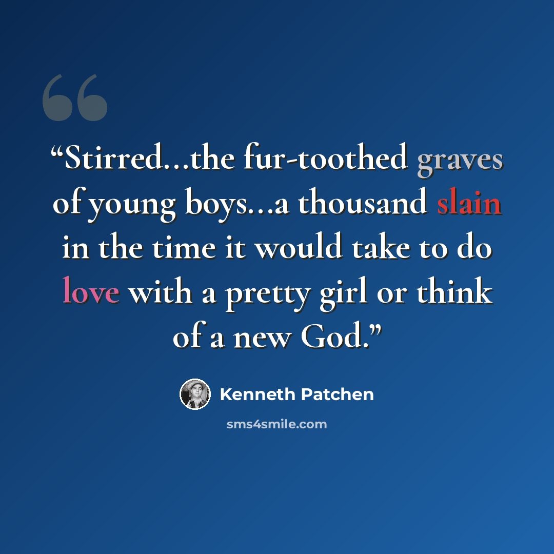 “Stirred...the fur-toothed graves of young boys...a thousand slain in the time it would take to do love with a pretty girl or think of a new God.” quote by Kenneth Patchen