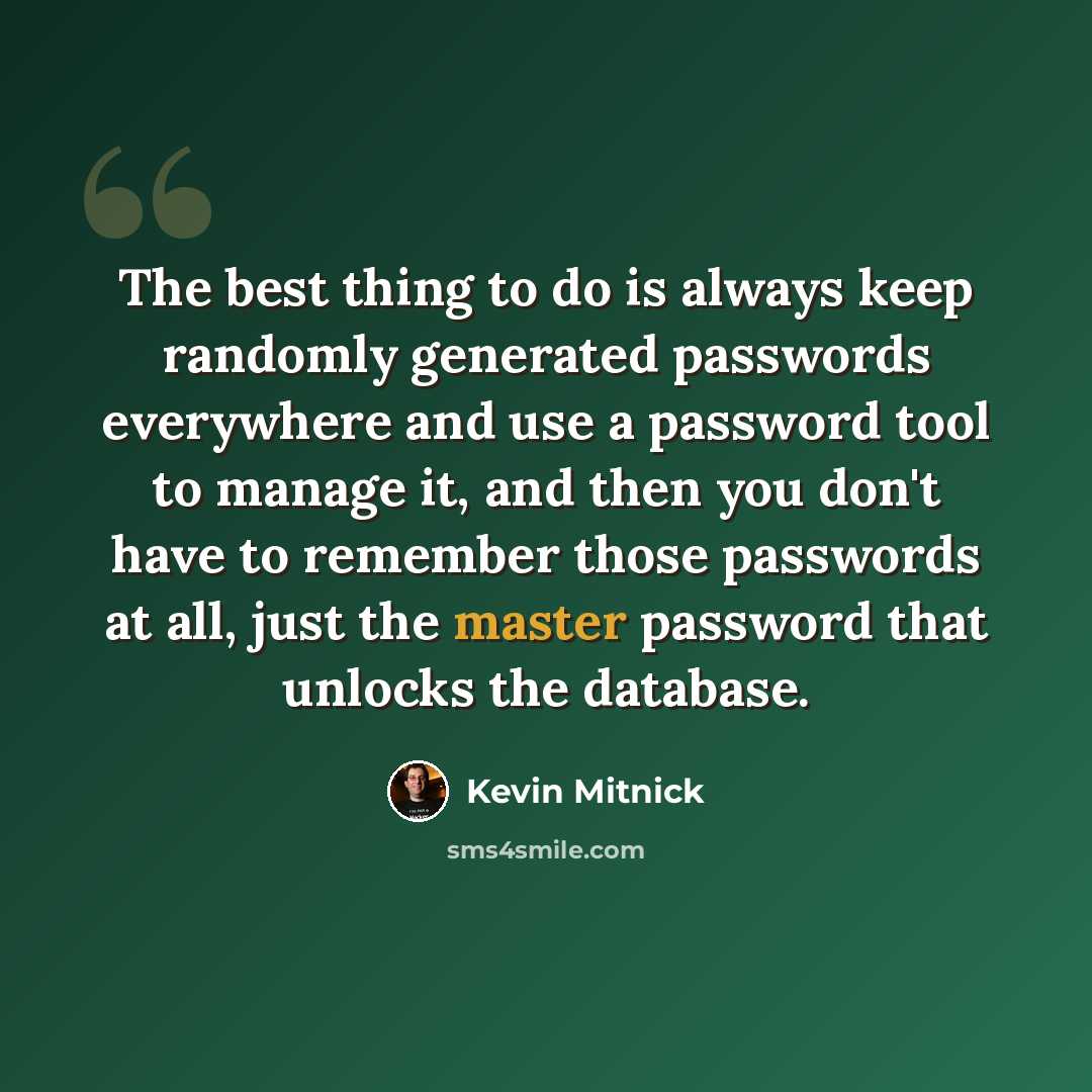 “The best thing to do is always keep randomly generated passwords everywhere and use a password tool to manage it, and then you don't have to remember those passwords at all, just the master password that unlocks the database.” quote by Kevin Mitnick