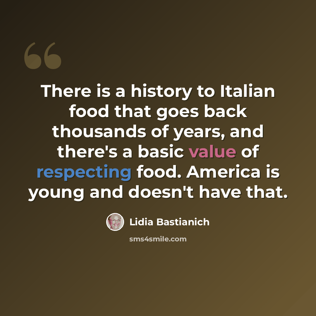 “There is a history to Italian food that goes back thousands of years, and there's a basic value of respecting food. America is young and doesn't have that.” quote by Lidia Bastianich