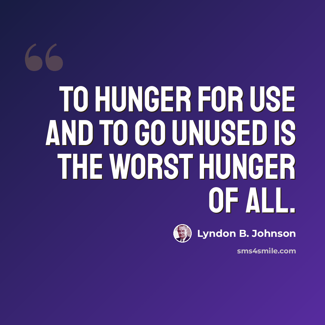 “To hunger for use and to go unused is the worst hunger of all.” quote by Lyndon B. Johnson