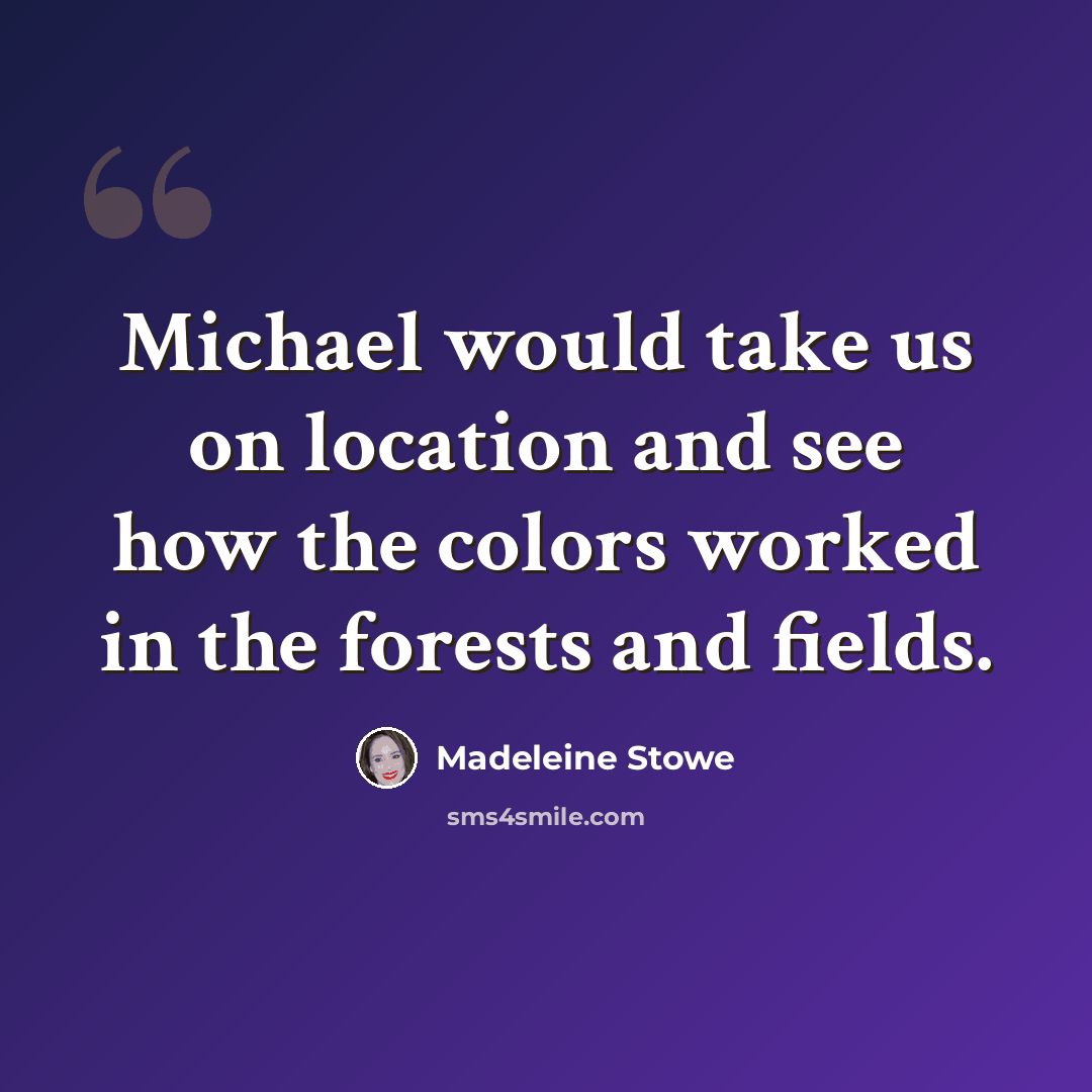 “Michael would take us on location and see how the colors worked in the forests and fields.” quote by Madeleine Stowe