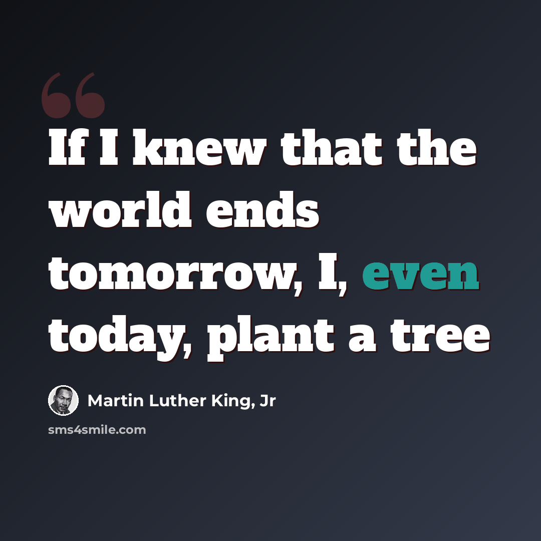 “If I knew that the world ends tomorrow, I, even today, plant a tree” quote by Martin Luther King, Jr