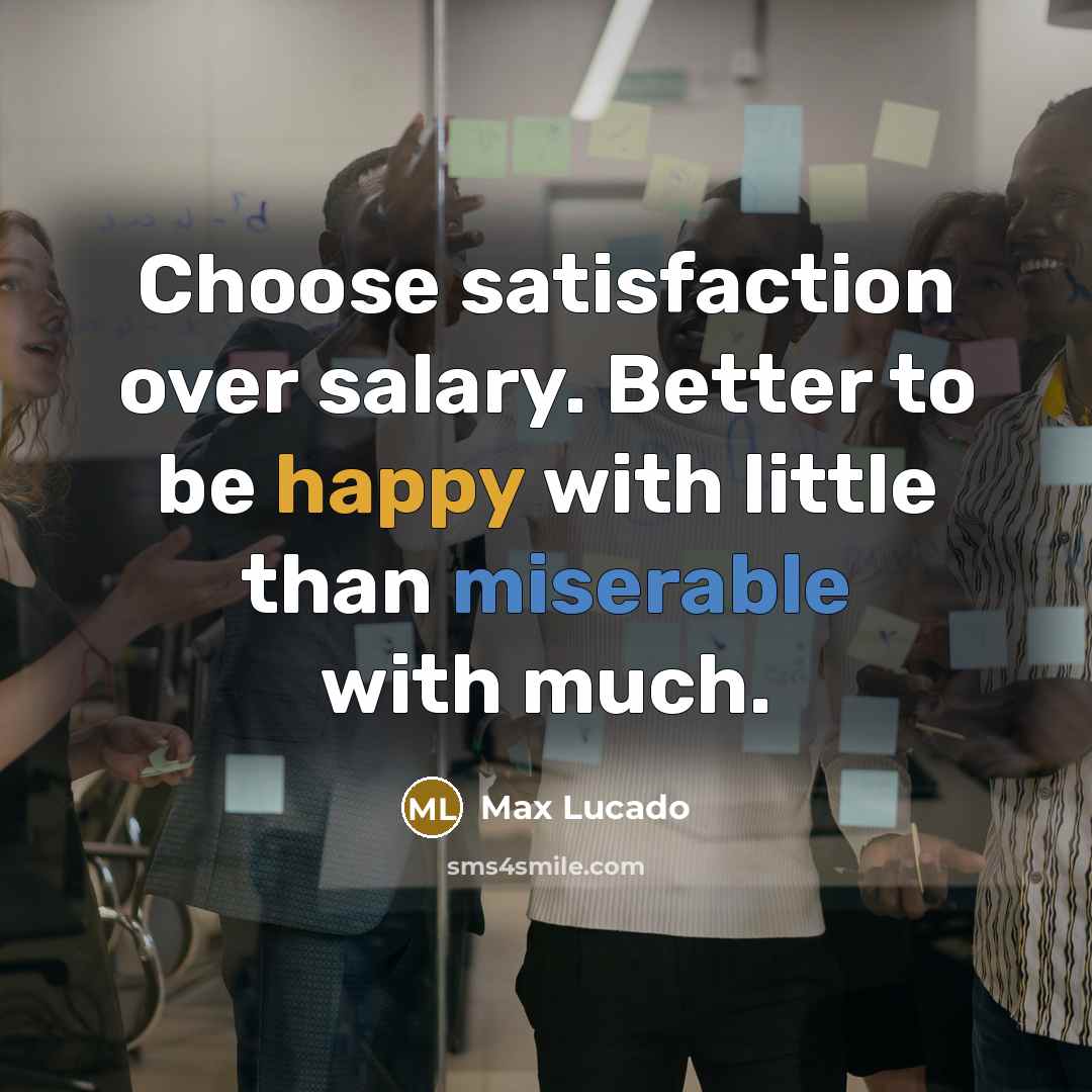 “Choose satisfaction over salary. Better to be happy with little than miserable with much.” quote by Max Lucado
