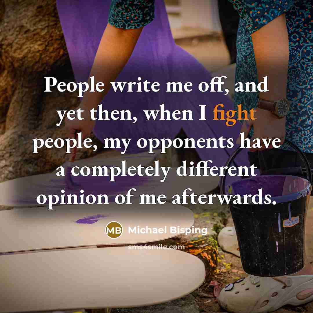 “People write me off, and yet then, when I fight people, my opponents have a completely different opinion of me afterwards.” quote by Michael Bisping