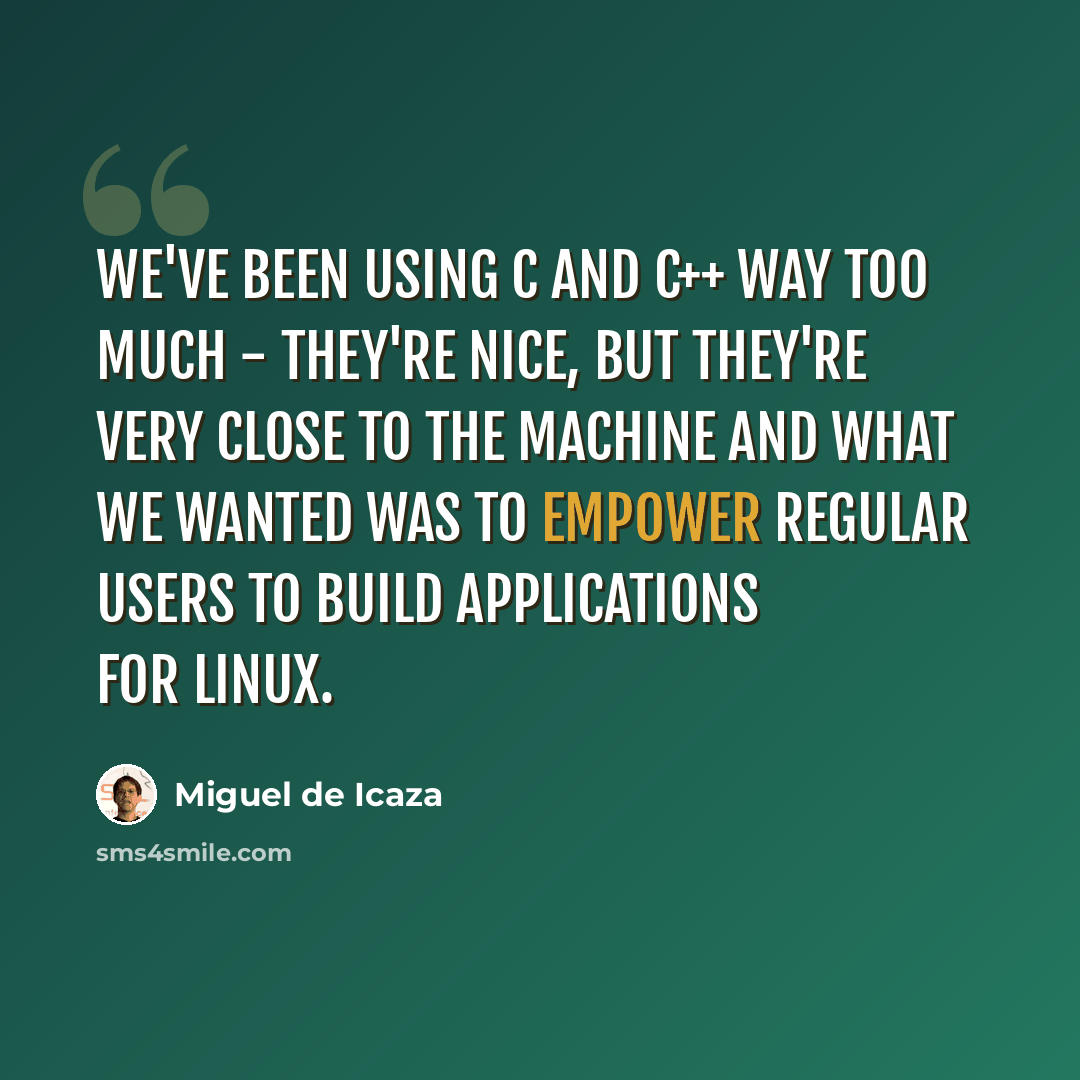 “We've been using C and C++ way too much - they're nice, but they're very close to the machine and what we wanted was to empower regular users to build applications for Linux.” quote by Miguel de Icaza
