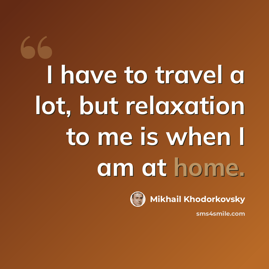 “I have to travel a lot, but relaxation to me is when I am at home.” quote by Mikhail Khodorkovsky