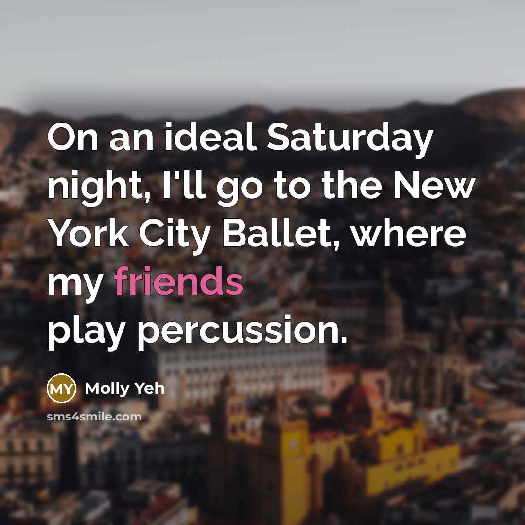 “On an ideal Saturday night, I'll go to the New York City Ballet, where my friends play percussion.” quote by Molly Yeh