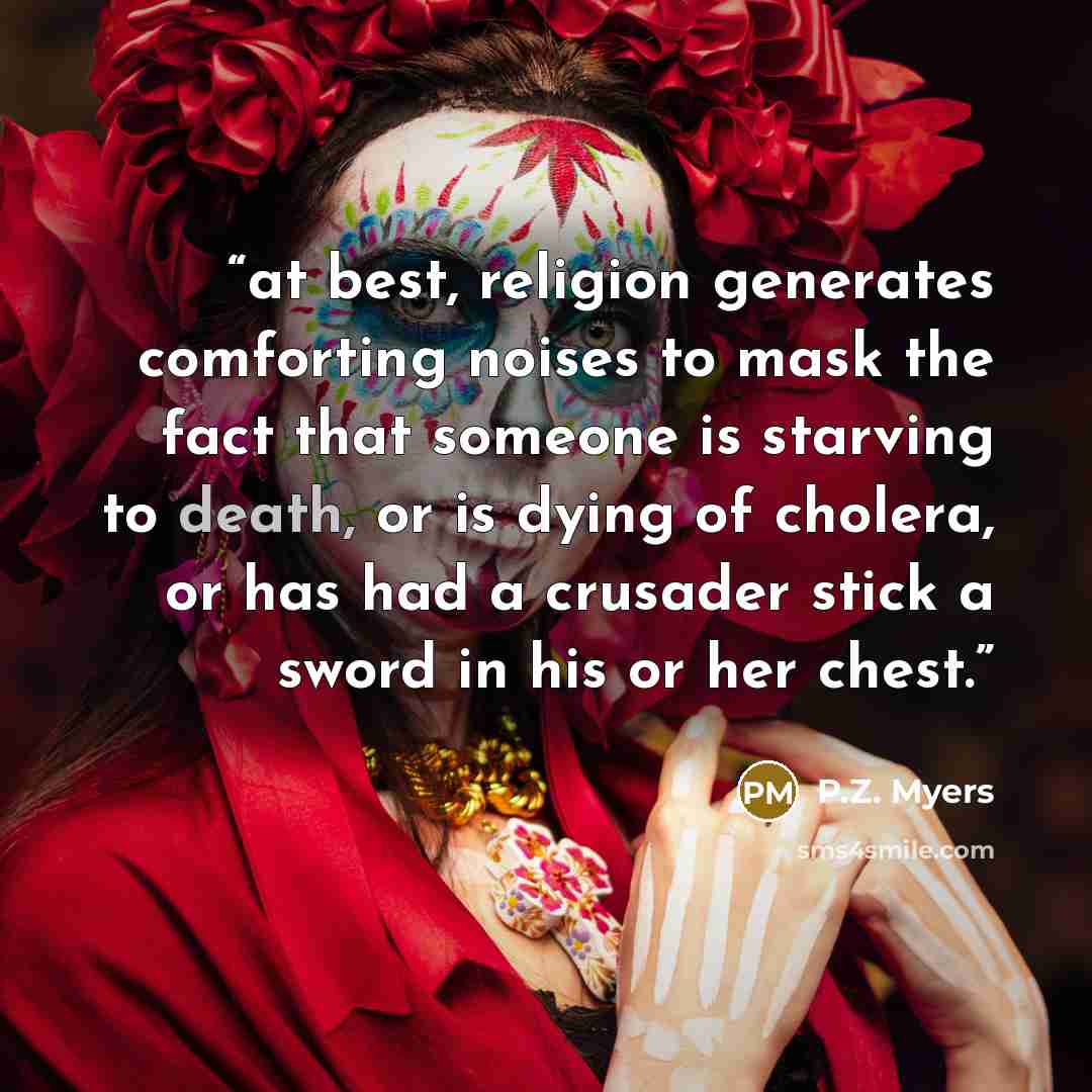 “at best, religion generates comforting noises to mask the fact that someone is starving to death, or is dying of cholera, or has had a crusader stick a sword in his or her chest.” quote by P.Z. Myers