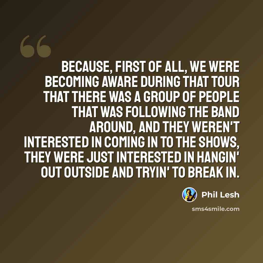 “Because, first of all, we were becoming aware during that tour that there was a group of people that was following the band around, and they weren't interested in coming in to the shows, they were just interested in hangin' out outside and tryin' to break in.” quote by Phil Lesh