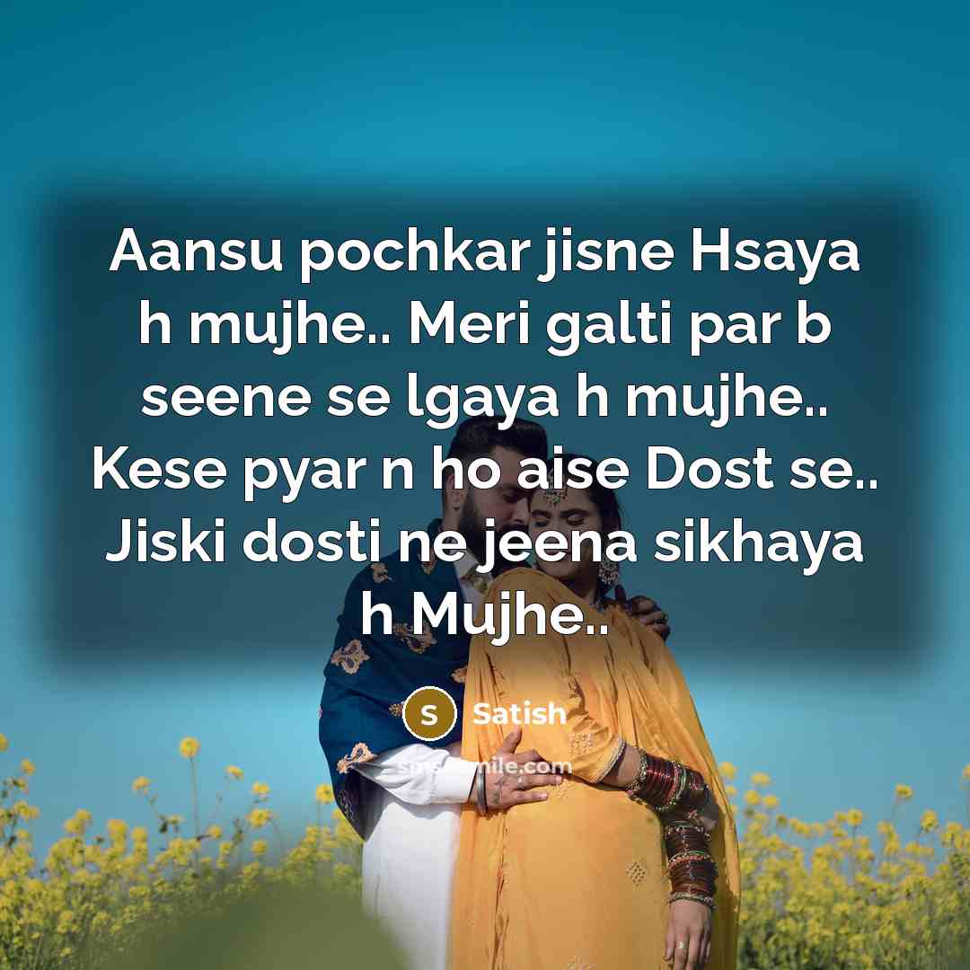 “Aansu pochkar jisne Hsaya h mujhe.. Meri galti par b seene se lgaya h mujhe.. Kese pyar n ho aise Dost se.. Jiski dosti ne jeena sikhaya h Mujhe..” quote by Satish