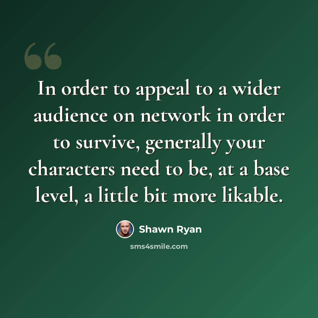 “In order to appeal to a wider audience on network in order to survive, generally your characters need to be, at a base level, a little bit more likable.” quote by Shawn Ryan