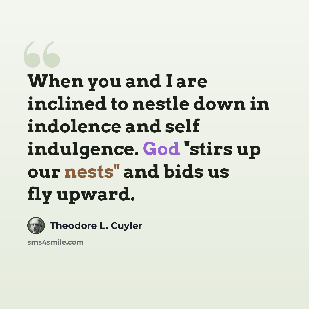 “When you and I are inclined to nestle down in indolence and self indulgence. God "stirs up our nests" and bids us fly upward.” quote by Theodore L. Cuyler