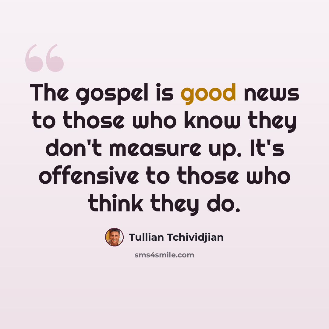 “The gospel is good news to those who know they don't measure up. It's offensive to those who think they do.” quote by Tullian Tchividjian