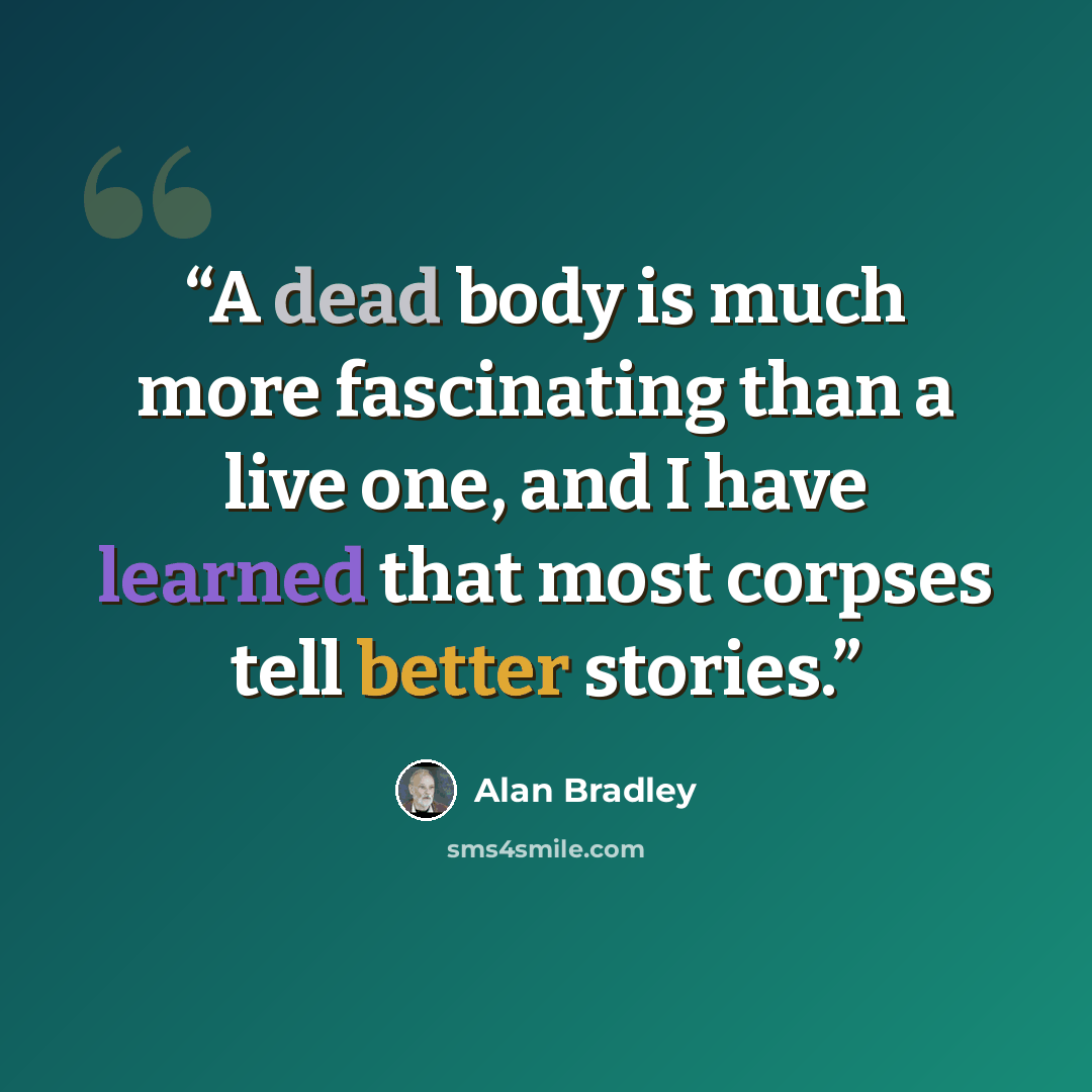 “A dead body is much more fascinating than a live one, and I have learned that most corpses tell better stories.” quote by Alan Bradley