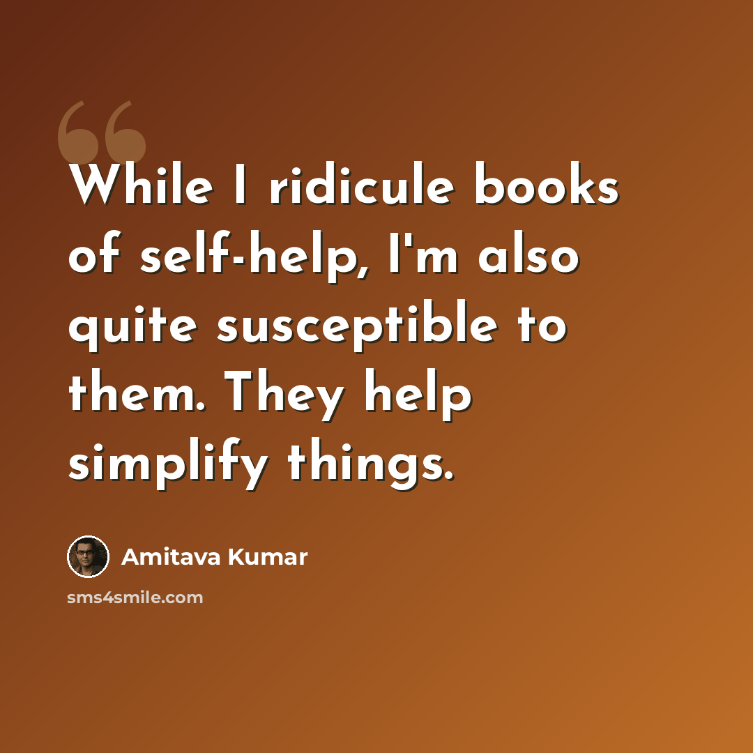 “While I ridicule books of self-help, I'm also quite susceptible to them. They help simplify things.” quote by Amitava Kumar