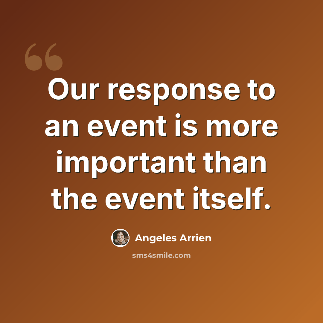 “Our response to an event is more important than the event itself.” quote by Angeles Arrien