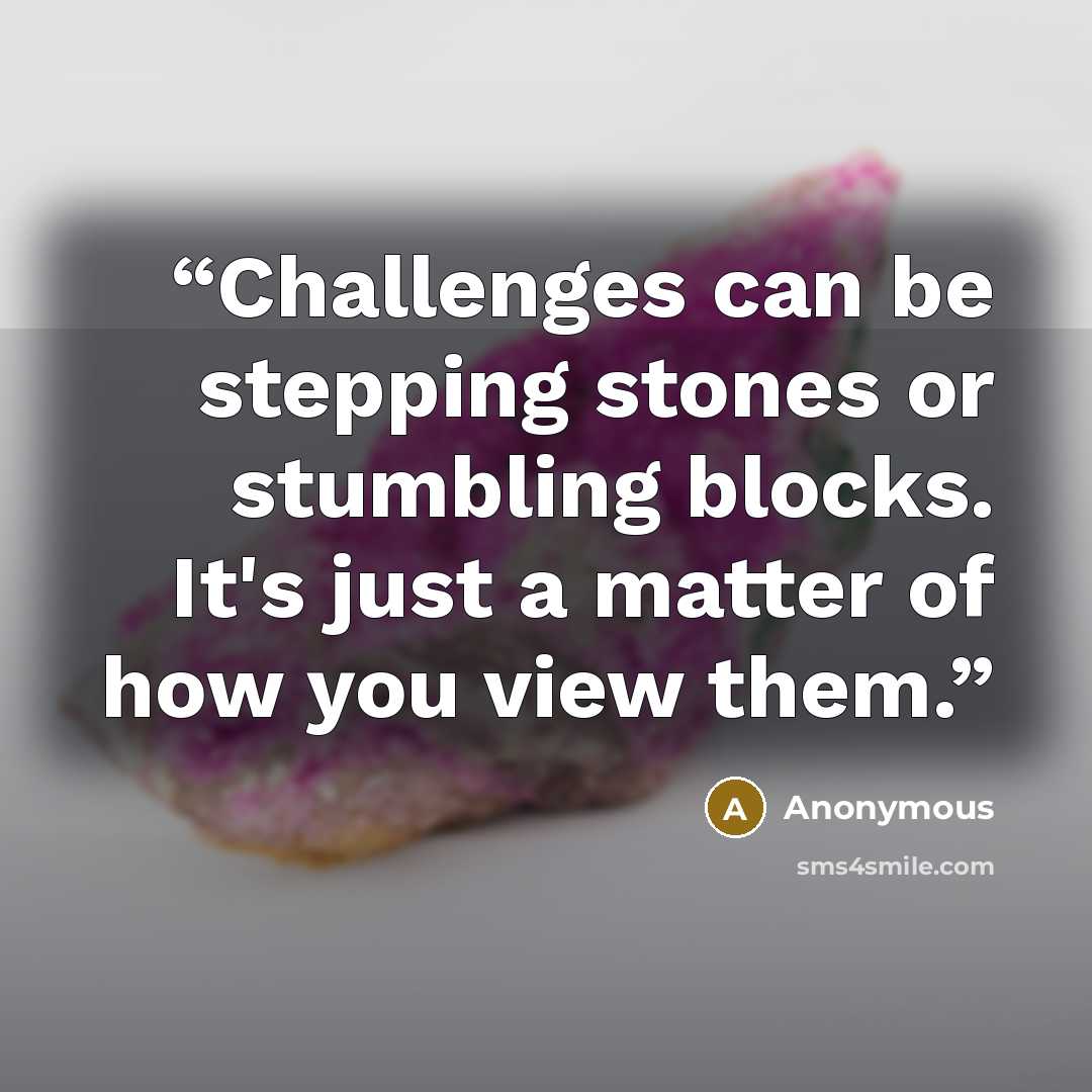 “Challenges can be stepping stones or stumbling blocks. It's just a matter of how you view them.” quote by Anonymous
