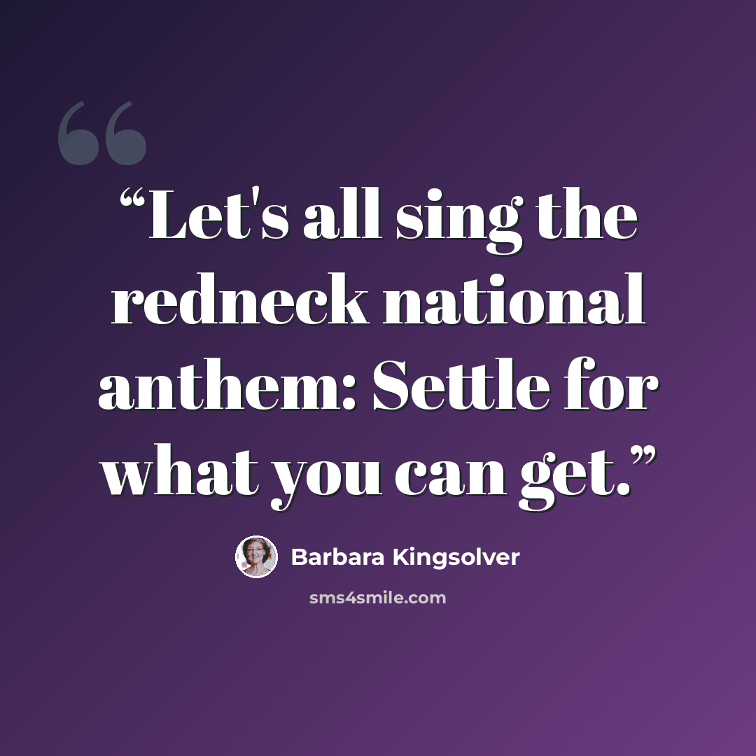 “Let's all sing the redneck national anthem: Settle for what you can get.” quote by Barbara Kingsolver