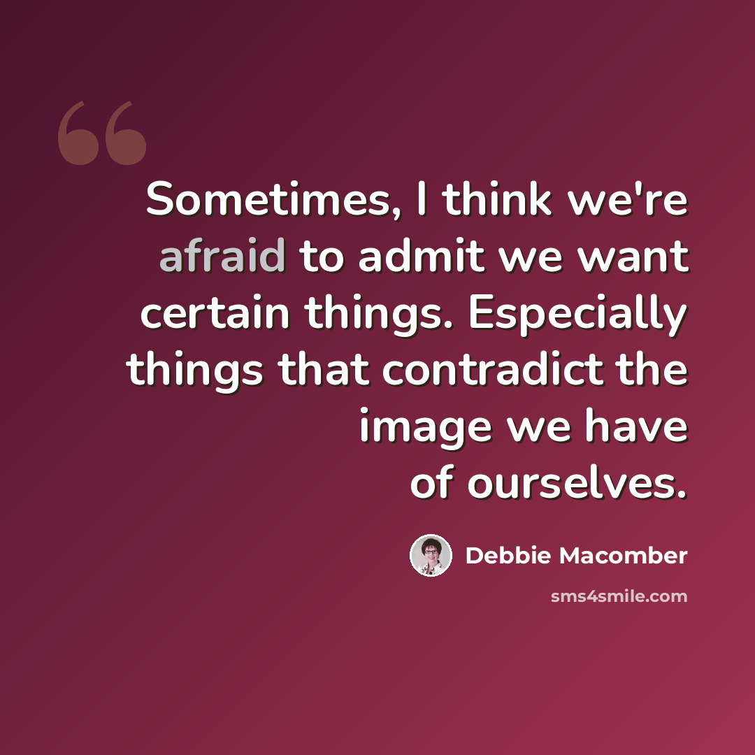 “Sometimes, I think we're afraid to admit we want certain things. Especially things that contradict the image we have of ourselves.” quote by Debbie Macomber