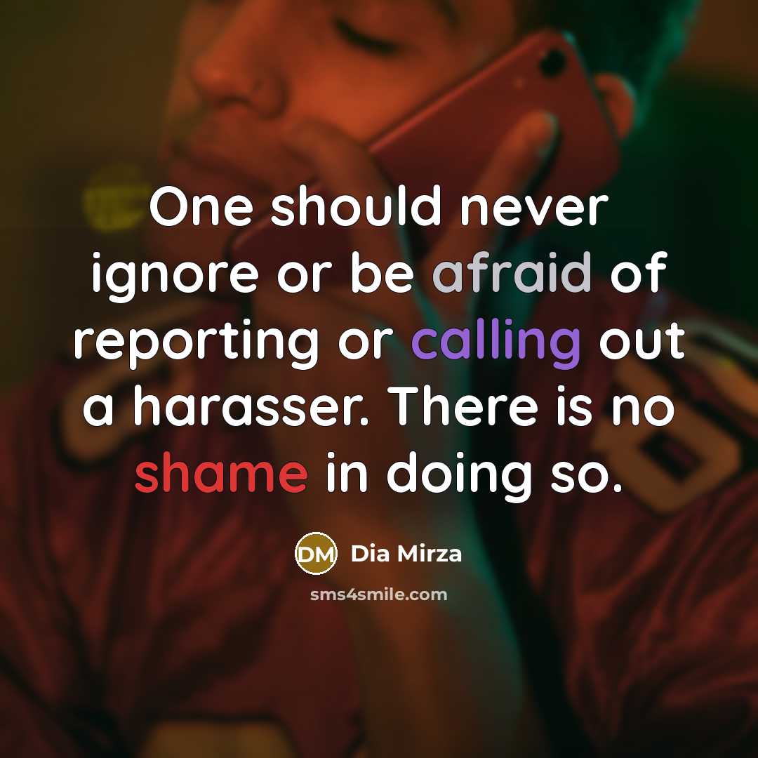 “One should never ignore or be afraid of reporting or calling out a harasser. There is no shame in doing so.” quote by Dia Mirza
