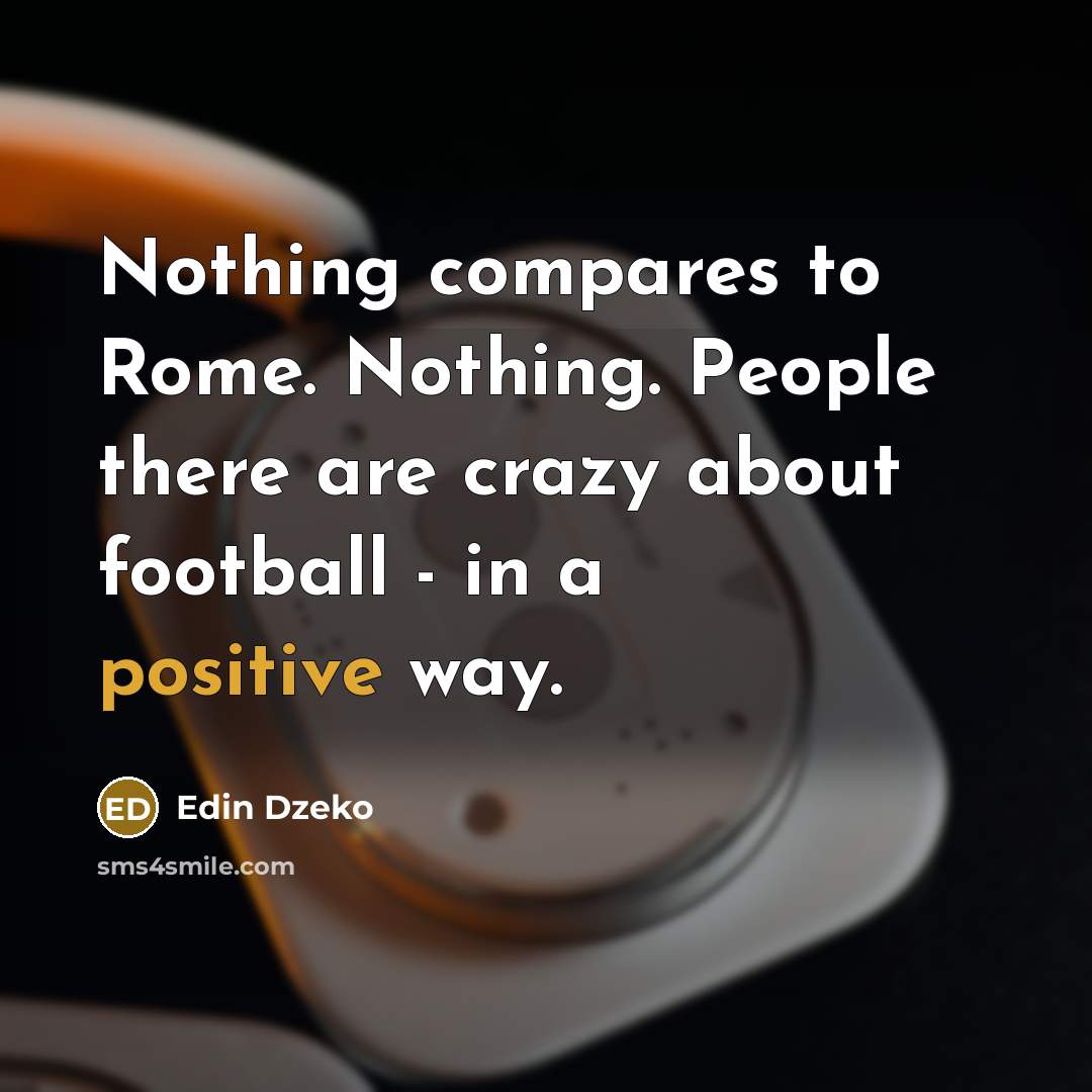 “Nothing compares to Rome. Nothing. People there are crazy about football - in a positive way.” quote by Edin Dzeko