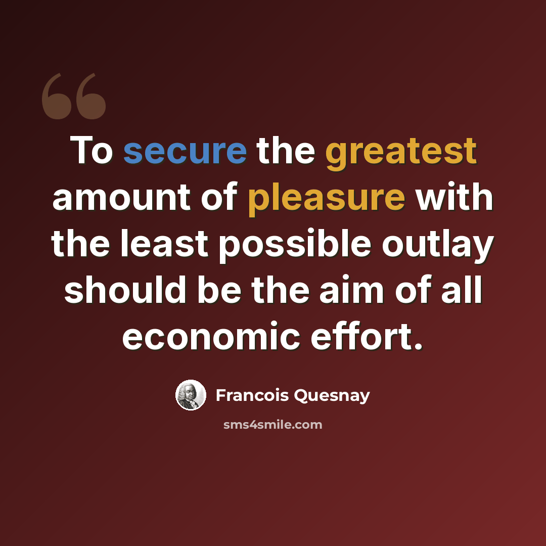 “To secure the greatest amount of pleasure with the least possible outlay should be the aim of all economic effort.” quote by Francois Quesnay